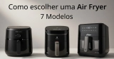 Como escolher air fryer para sua rotina: 7 modelos para comparar com calma
